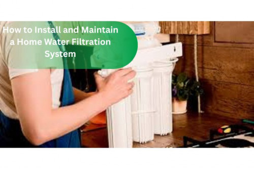 How to Install and Maintain a Home Water Filtration System