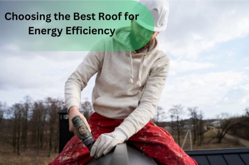 Choosing the Best Roof for Energy Efficiency