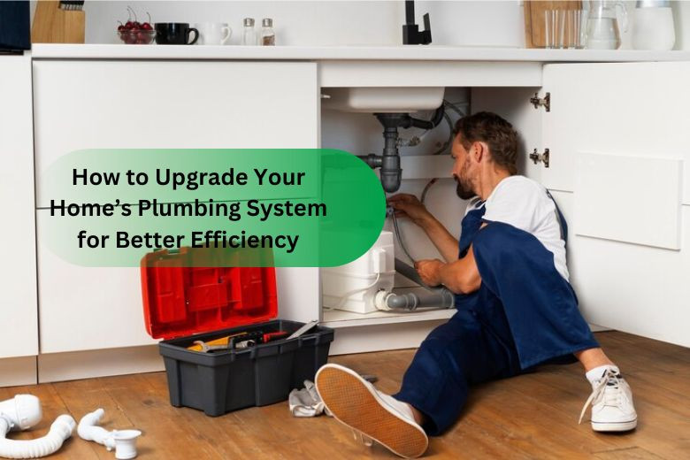 How to Upgrade Your Home’s Plumbing System for Better Efficiency