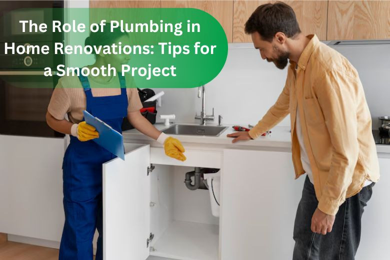 The Role of Plumbing in Home Renovations: Tips for a Smooth Project