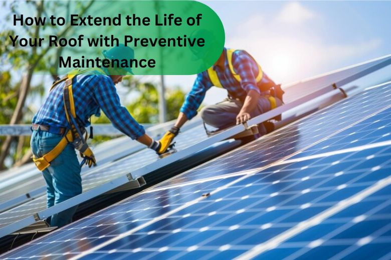 How to Extend the Life of Your Roof with Preventive Maintenance