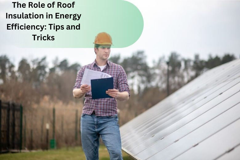 The Role of Roof Insulation in Energy Efficiency: Tips and Tricks