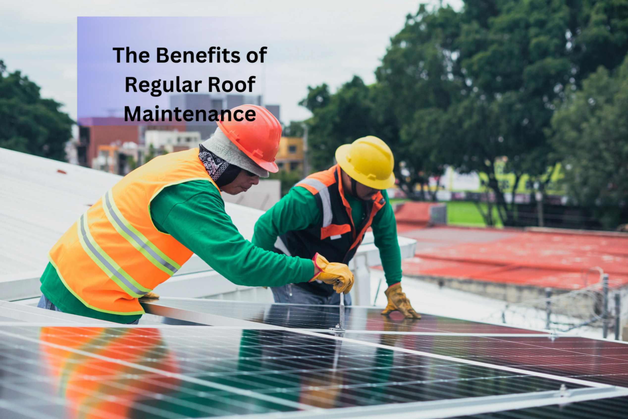 The Benefits of Regular Roof Maintenance