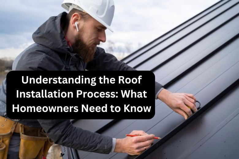 Understanding the Roof Installation Process: What Homeowners Need to Know