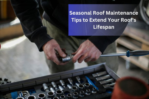 Seasonal Roof Maintenance Tips to Extend Your Roof's Lifespan