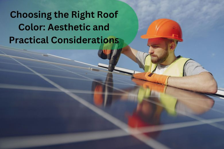 Choosing the Right Roof Color: Aesthetic and Practical Considerations